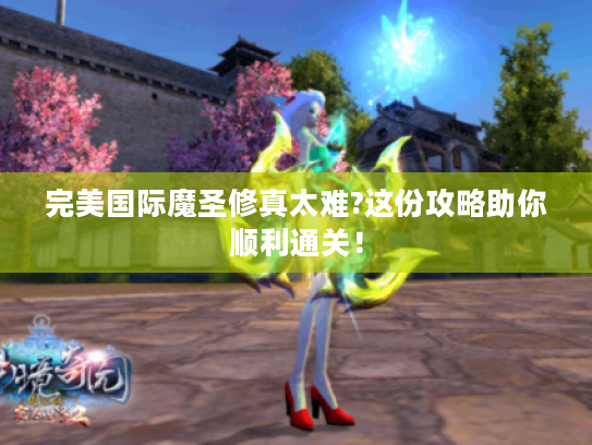 完美国际魔圣修真太难?这份攻略助你顺利通关! 完美国际魔圣修真太难?这份攻略助你顺利通关!