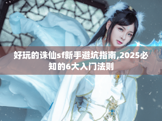 好玩的诛仙sf新手避坑指南,2025必知的6大入门法则 好玩的诛仙sf新手避坑指南,2025必知的6大入门法则