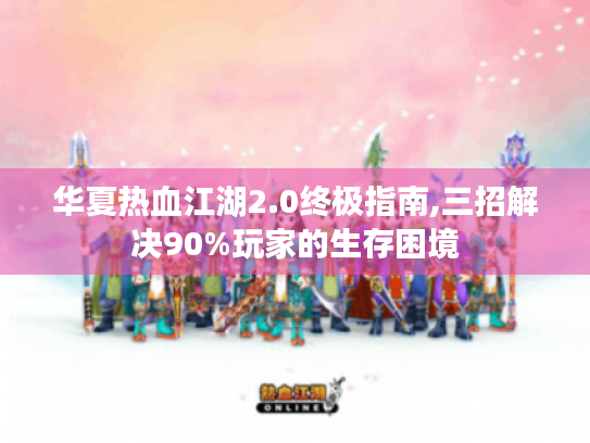 华夏热血江湖2.0终极指南,三招解决90%玩家的生存困境 华夏热血江湖2.0终极指南,三招解决90%玩家的生存困境