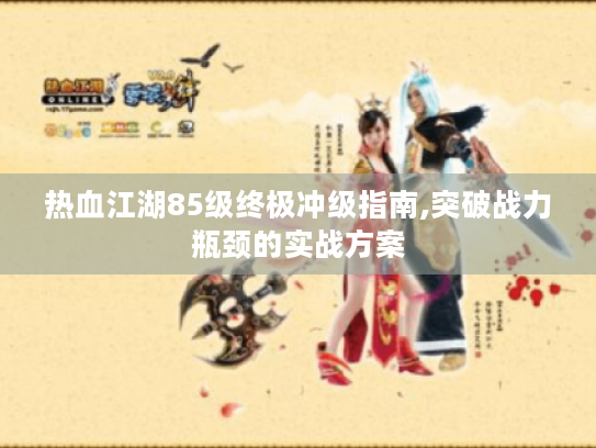热血江湖85级终极冲级指南,突破战力瓶颈的实战方案 热血江湖85级终极冲级指南,突破战力瓶颈的实战方案