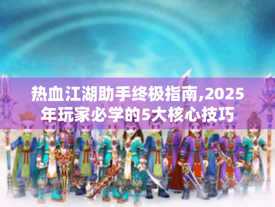 热血江湖助手终极指南,2025年玩家必学的5大核心技巧 热血江湖助手终极指南,2025年玩家必学的5大核心技巧