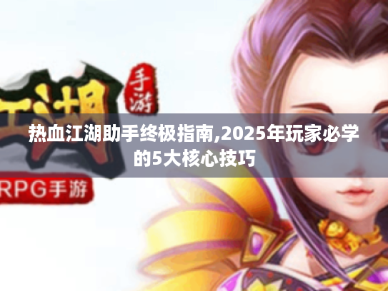 热血江湖助手终极指南,2025年玩家必学的5大核心技巧 热血江湖助手终极指南,2025年玩家必学的5大核心技巧