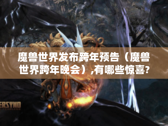 魔兽世界发布跨年预告(魔兽世界跨年晚会),有哪些惊喜? 魔兽世界发布跨年预告(魔兽世界跨年晚会),有哪些惊喜?