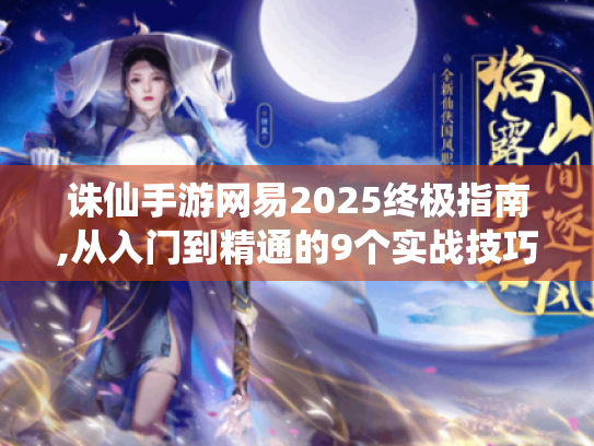 诛仙手游网易2025终极指南,从入门到精通的9个实战技巧 诛仙手游网易2025终极指南,从入门到精通的9个实战技巧