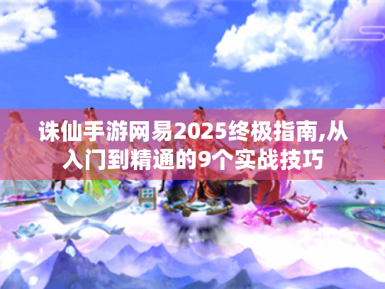 诛仙手游网易2025终极指南,从入门到精通的9个实战技巧 诛仙手游网易2025终极指南,从入门到精通的9个实战技巧