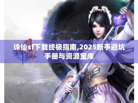 诛仙sf下载终极指南,2025新手避坑手册与资源宝库
