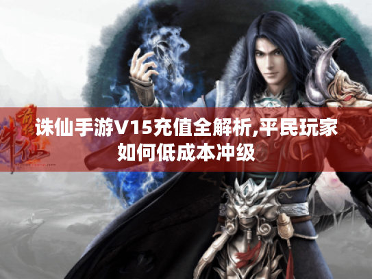 诛仙手游V15充值全解析,平民玩家如何低成本冲级 诛仙手游V15充值全解析,平民玩家如何低成本冲级