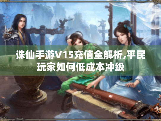 诛仙手游V15充值全解析,平民玩家如何低成本冲级 诛仙手游V15充值全解析,平民玩家如何低成本冲级
