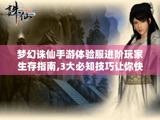 梦幻诛仙手游体验服进阶玩家生存指南,3大必知技巧让你快人一步 梦幻诛仙手游体验服进阶玩家生存指南,3大必知技巧让你快人一步