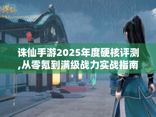 诛仙手游2025年度硬核评测,从零氪到满级战力实战指南