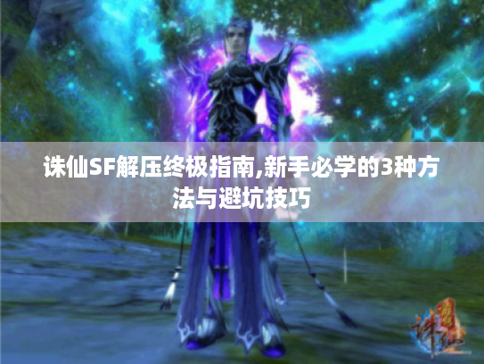 诛仙SF解压终极指南,新手必学的3种方法与避坑技巧 诛仙SF解压终极指南,新手必学的3种方法与避坑技巧