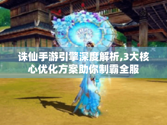 诛仙手游引擎深度解析,3大核心优化方案助你制霸全服 诛仙手游引擎深度解析,3大核心优化方案助你制霸全服