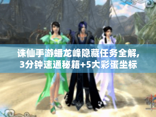 诛仙手游蟠龙峰隐藏任务全解,3分钟速通秘籍+5大彩蛋坐标 诛仙手游蟠龙峰隐藏任务全解,3分钟速通秘籍+5大彩蛋坐标