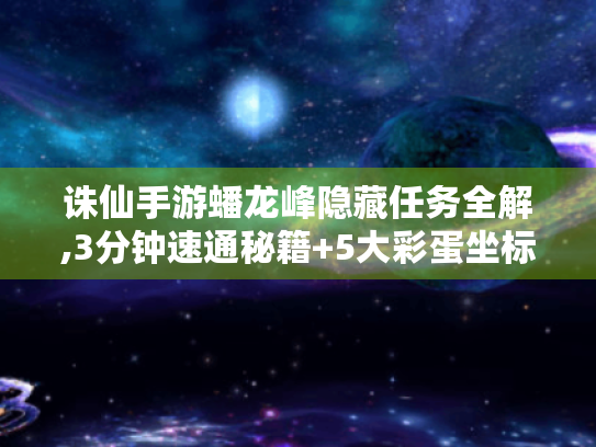 诛仙手游蟠龙峰隐藏任务全解,3分钟速通秘籍+5大彩蛋坐标 诛仙手游蟠龙峰隐藏任务全解,3分钟速通秘籍+5大彩蛋坐标