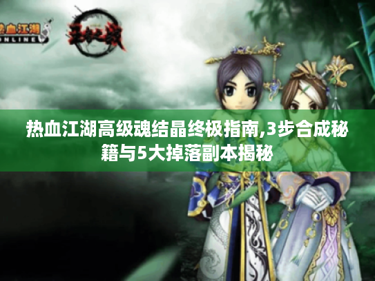 热血江湖高级魂结晶终极指南,3步合成秘籍与5大掉落副本揭秘 热血江湖高级魂结晶终极指南,3步合成秘籍与5大掉落副本揭秘
