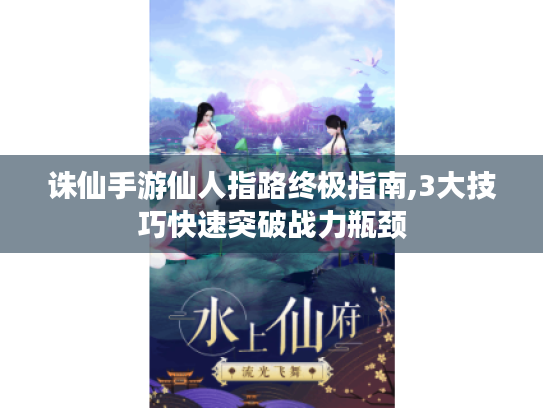 诛仙手游仙人指路终极指南,3大技巧快速突破战力瓶颈 诛仙手游仙人指路终极指南,3大技巧快速突破战力瓶颈