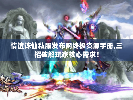 情谊诛仙私服发布网终极资源手册,三招破解玩家核心需求! 情谊诛仙私服发布网终极资源手册,三招破解玩家核心需求!