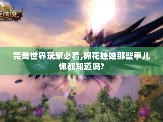 完美世界玩家必看,棉花娃娃那些事儿你都知道吗? 完美世界玩家必看,棉花娃娃那些事儿你都知道吗?