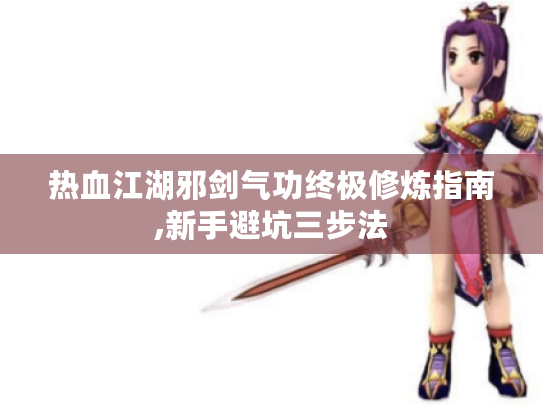 热血江湖邪剑气功终极修炼指南,新手避坑三步法 热血江湖邪剑气功终极修炼指南,新手避坑三步法