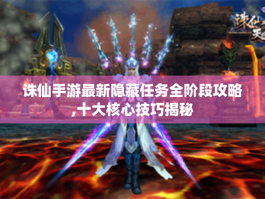 诛仙手游最新隐藏任务全阶段攻略,十大核心技巧揭秘 诛仙手游最新隐藏任务全阶段攻略,十大核心技巧揭秘