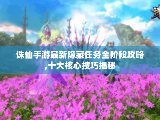 诛仙手游最新隐藏任务全阶段攻略,十大核心技巧揭秘 诛仙手游最新隐藏任务全阶段攻略,十大核心技巧揭秘