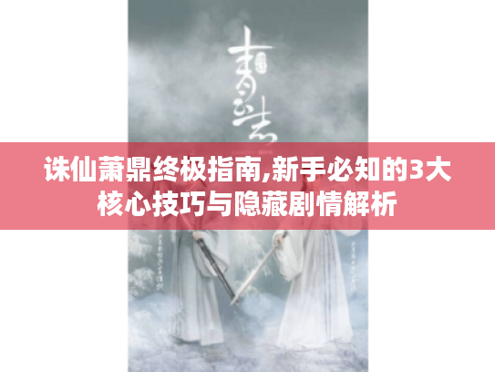诛仙萧鼎终极指南,新手必知的3大核心技巧与隐藏剧情解析 诛仙萧鼎终极指南,新手必知的3大核心技巧与隐藏剧情解析