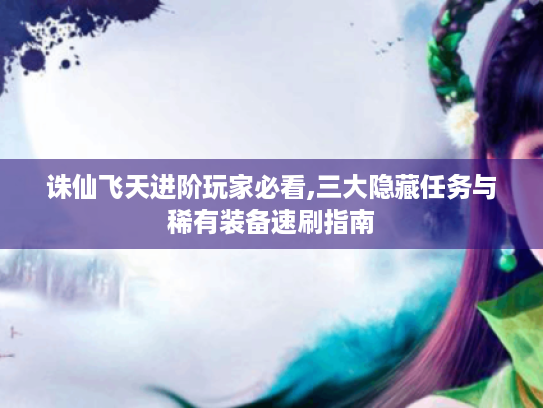 诛仙飞天进阶玩家必看,三大隐藏任务与稀有装备速刷指南 诛仙飞天进阶玩家必看,三大隐藏任务与稀有装备速刷指南