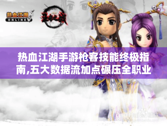 热血江湖手游枪客技能终极指南,五大数据流加点碾压全职业 热血江湖手游枪客技能终极指南,五大数据流加点碾压全职业