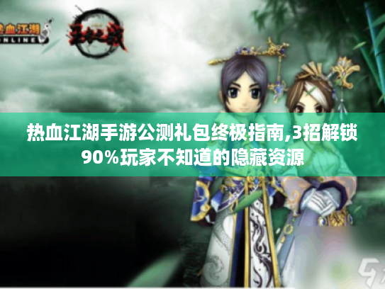 热血江湖手游公测礼包终极指南,3招解锁90%玩家不知道的隐藏资源 热血江湖手游公测礼包终极指南,3招解锁90%玩家不知道的隐藏资源