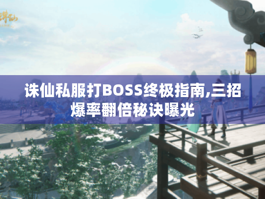 诛仙私服打BOSS终极指南,三招爆率翻倍秘诀曝光 诛仙私服打BOSS终极指南,三招爆率翻倍秘诀曝光