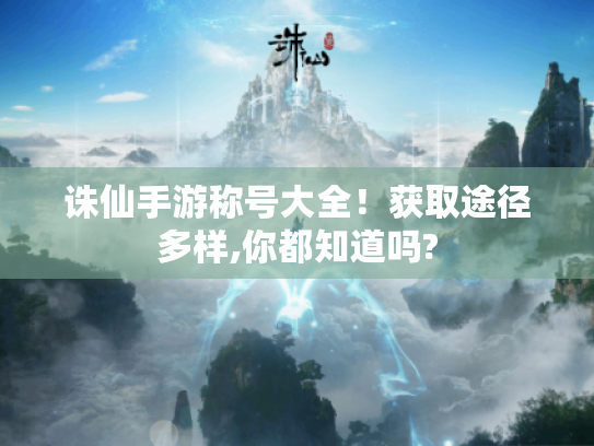 诛仙手游称号大全！获取途径多样,你都知道吗?
