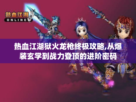 热血江湖狱火龙枪终极攻略,从爆装玄学到战力登顶的进阶密码 热血江湖狱火龙枪终极攻略,从爆装玄学到战力登顶的进阶密码