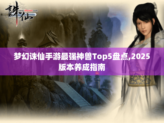 梦幻诛仙手游最强神兽Top5盘点,2025版本养成指南 梦幻诛仙手游最强神兽Top5盘点,2025版本养成指南