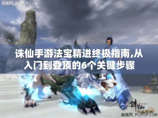 诛仙手游法宝精进终极指南,从入门到登顶的6个关键步骤