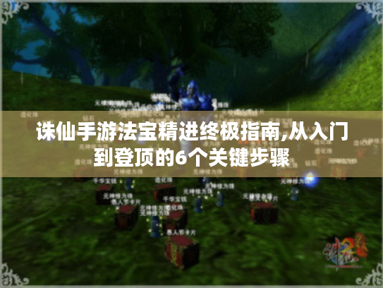 诛仙手游法宝精进终极指南,从入门到登顶的6个关键步骤
