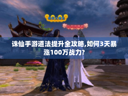 诛仙手游道法提升全攻略,如何3天暴涨100万战力? 诛仙手游道法提升全攻略,如何3天暴涨100万战力?