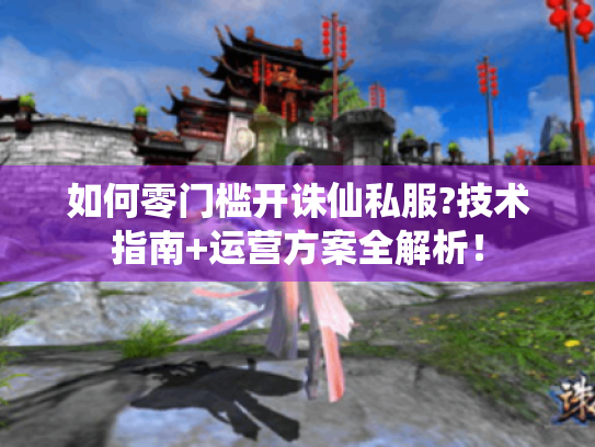 如何零门槛开诛仙私服?技术指南+运营方案全解析! 如何零门槛开诛仙私服?技术指南+运营方案全解析!