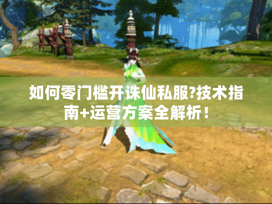 如何零门槛开诛仙私服?技术指南+运营方案全解析! 如何零门槛开诛仙私服?技术指南+运营方案全解析!