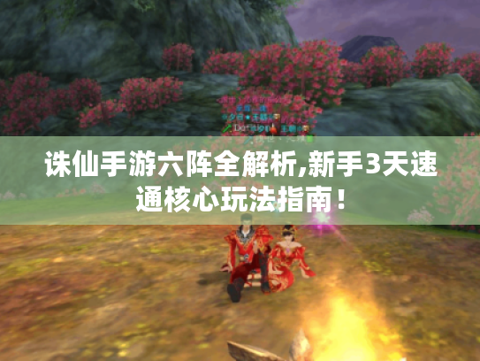 诛仙手游六阵全解析,新手3天速通核心玩法指南! 诛仙手游六阵全解析,新手3天速通核心玩法指南!