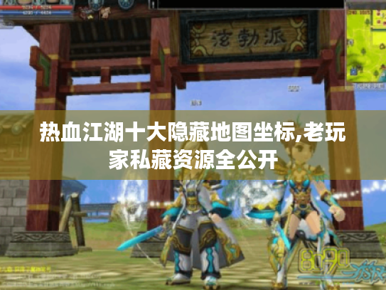 热血江湖十大隐藏地图坐标,老玩家私藏资源全公开 热血江湖十大隐藏地图坐标,老玩家私藏资源全公开