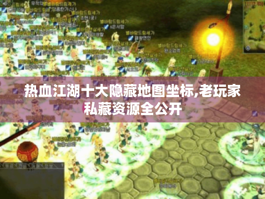 热血江湖十大隐藏地图坐标,老玩家私藏资源全公开 热血江湖十大隐藏地图坐标,老玩家私藏资源全公开