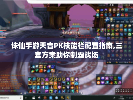 诛仙手游天音PK技能栏配置指南,三套方案助你制霸战场 诛仙手游天音PK技能栏配置指南,三套方案助你制霸战场