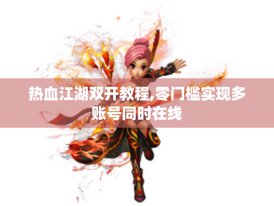热血江湖双开教程,零门槛实现多账号同时在线 热血江湖双开教程,零门槛实现多账号同时在线