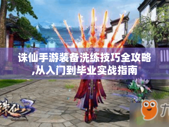 诛仙手游装备洗练技巧全攻略,从入门到毕业实战指南 诛仙手游装备洗练技巧全攻略,从入门到毕业实战指南