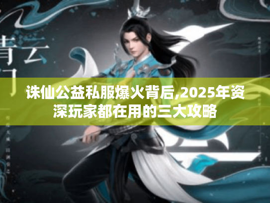 诛仙公益私服爆火背后,2025年资深玩家都在用的三大攻略 诛仙公益私服爆火背后,2025年资深玩家都在用的三大攻略