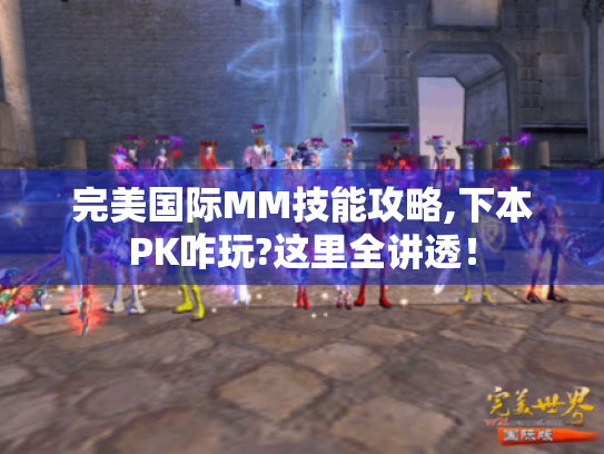 完美国际MM技能攻略,下本PK咋玩?这里全讲透! 完美国际MM技能攻略,下本PK咋玩?这里全讲透!