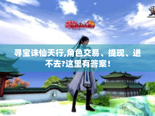 寻宝诛仙天行,角色交易、提现、进不去?这里有答案! 寻宝诛仙天行,角色交易、提现、进不去?这里有答案!