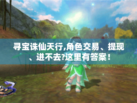 寻宝诛仙天行,角色交易、提现、进不去?这里有答案! 寻宝诛仙天行,角色交易、提现、进不去?这里有答案!