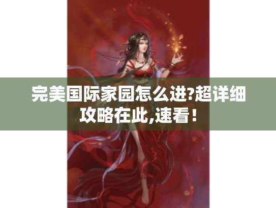 完美国际家园怎么进?超详细攻略在此,速看! 完美国际家园怎么进?超详细攻略在此,速看!