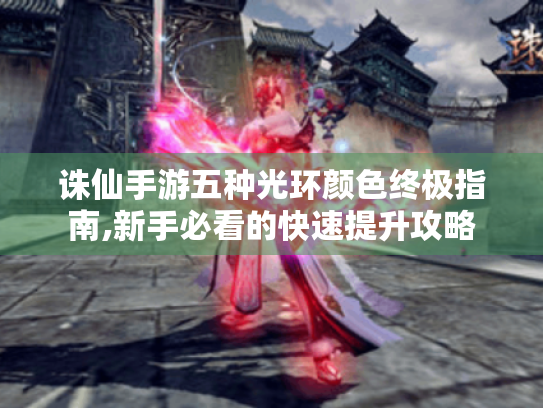 诛仙手游五种光环颜色终极指南,新手必看的快速提升攻略 诛仙手游五种光环颜色终极指南,新手必看的快速提升攻略